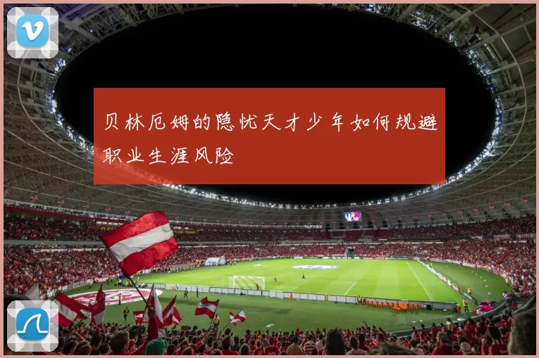 贝林厄姆的隐忧天才少年如何规避职业生涯风险