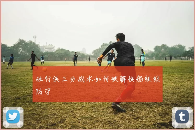 独行侠三分战术如何破解快船铁锁防守