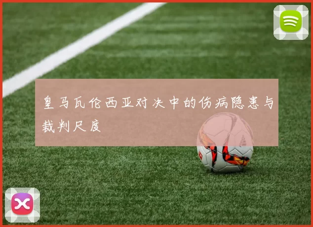 皇马瓦伦西亚对决中的伤病隐患与裁判尺度