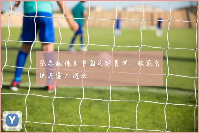 范志毅谏言中国足球青训：政策落地还需几道坎