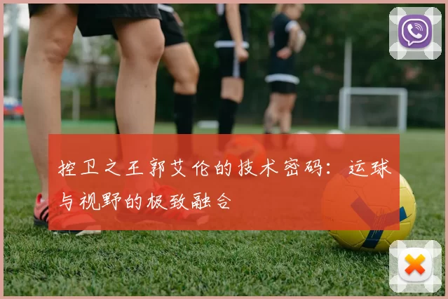 控卫之王郭艾伦的技术密码：运球与视野的极致融合