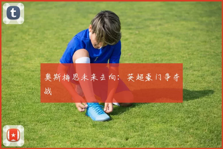 奥斯梅恩未来去向：英超豪门争夺战