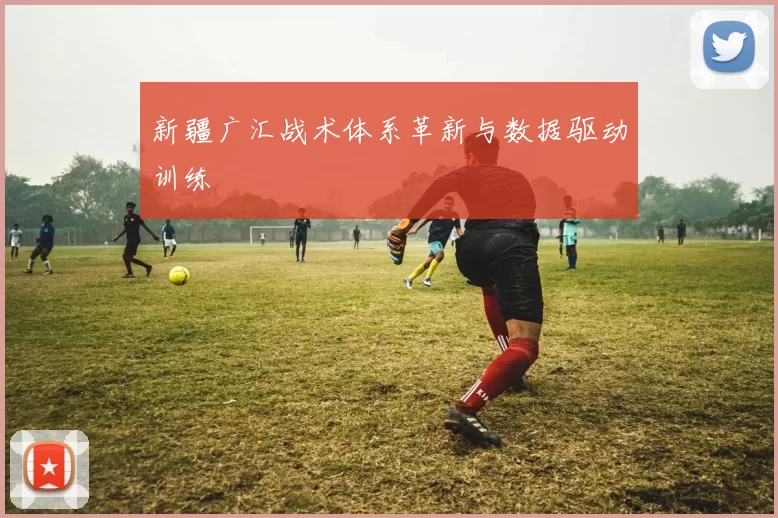 新疆广汇战术体系革新与数据驱动训练