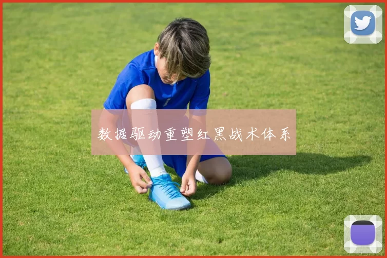 数据驱动重塑红黑战术体系