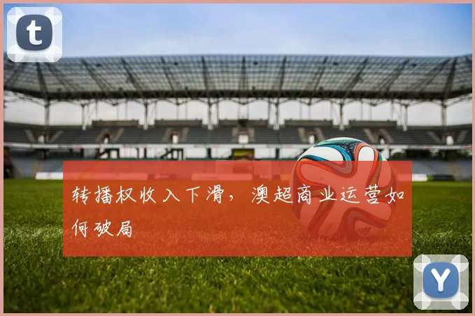 转播权收入下滑，澳超商业运营如何破局