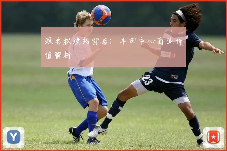 冠名权续约背后：丰田中心商业价值解析