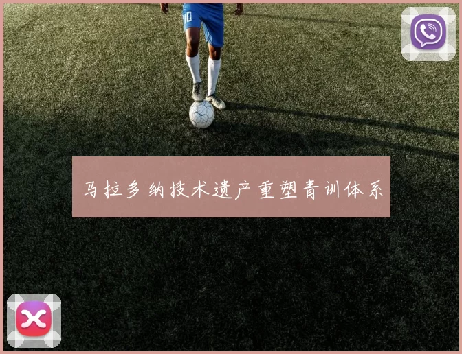 马拉多纳技术遗产重塑青训体系